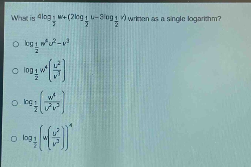 what is $4log_{\frac{1}{2}}w+(2log_{\frac{1}{2}}u - 3log_{\frac{1}{2}}v)$ written as a single logarithm?\n$log_{\frac{1}{2}}w^{4}u^{2}-v^{3}$\n$log_{\frac{1}{2}}w^{4}(\frac{u^{2}}{v^{3}})$\n$log_{\frac{1}{2}}(\frac{w^{4}}{u^{2}v^{3}})$\n$log_{\frac{1}{2}}(w(\frac{u^{2}}{v^{3}}))^{4}$