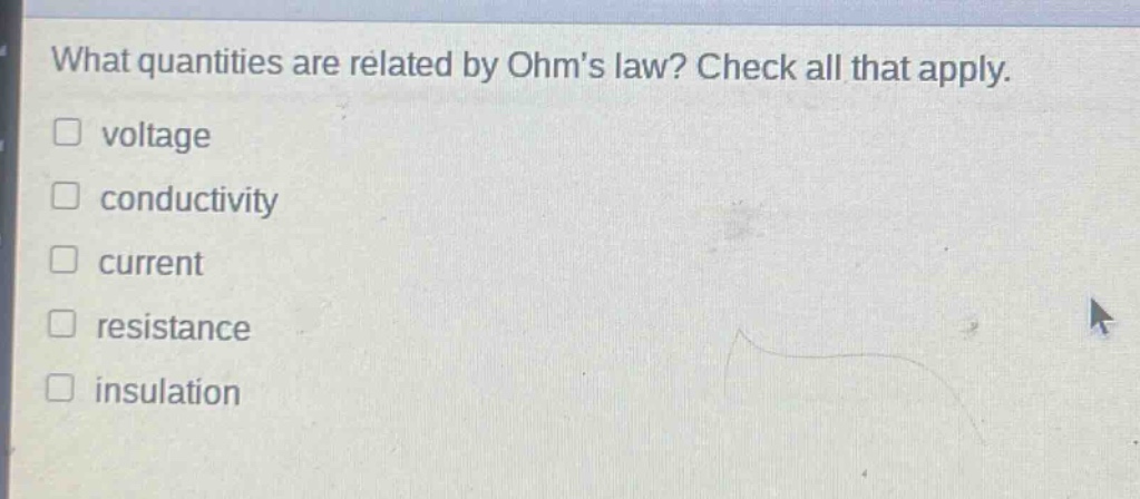 what quantities are related by ohms law? check all that apply.\n□ voltage\n□ conductivity\n□ current\n□ resistance\n□ insulation