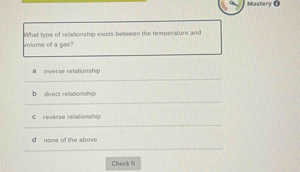 what type of relationship exists between the temperature and volume of a gas?\na inverse relationship\nb direct relationship\nc reverse relationship\nd none of the above