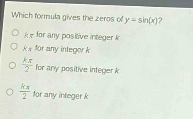 which formula gives the zeros of y = sin(x)?\n○ kπ for any positive integer k\n○ kπ for any integer k\n○ $\frac{kpi}{2}$ for any positive integer k\n○ $\frac{kpi}{2}$ for any integer k