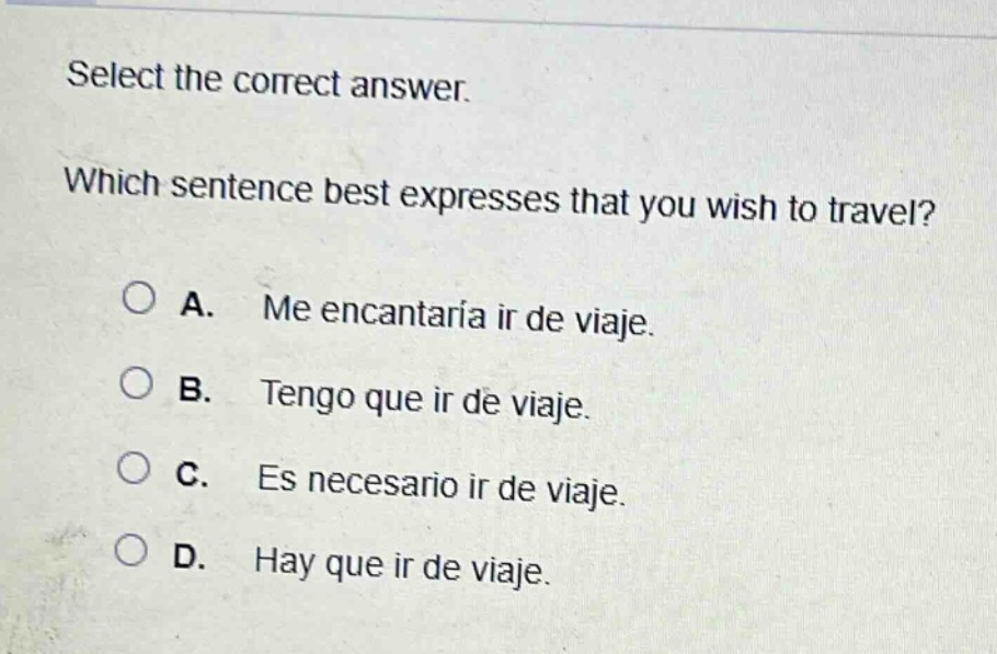 select the correct answer. which sentence best expresses that you wish to travel? a. me encantaría ir de viaje. b. tengo que ir de viaje. c. es necesario ir de viaje. d. hay que ir de viaje.