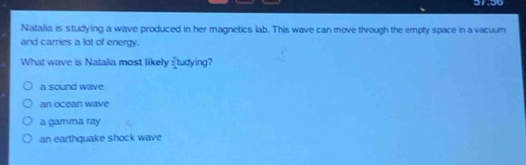natalia is studying a wave produced in her magnetics lab. this wave can move through the empty space in a vacuum and carries a lot of energy. what wave is natalia most likely studying?\no a sound wave\no an ocean wave\no a gamma ray\no an earthquake shock wave