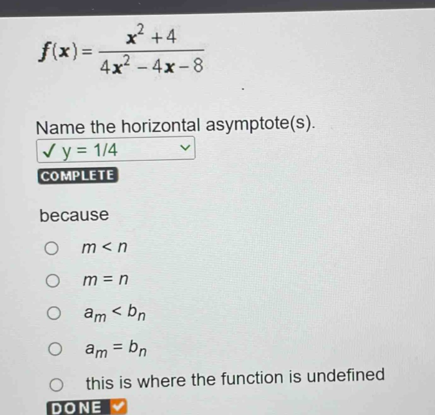 f(x)=\frac{x^{2}+4}{4x^{2}-4x - 8}\nname the horizontal asymptote(s).\ny = 1/4\ncomplete\nbecause\n○ m < n\n○ m = n\n○ a_m < b_n\n○ a_m = b_n\n○ this is where the function is undefined\ndone