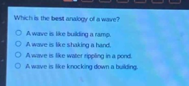 which is the best analogy of a wave?\no a wave is like building a ramp.\no a wave is like shaking a hand.\no a wave is like water rippling in a pond.\no a wave is like knocking down a building.