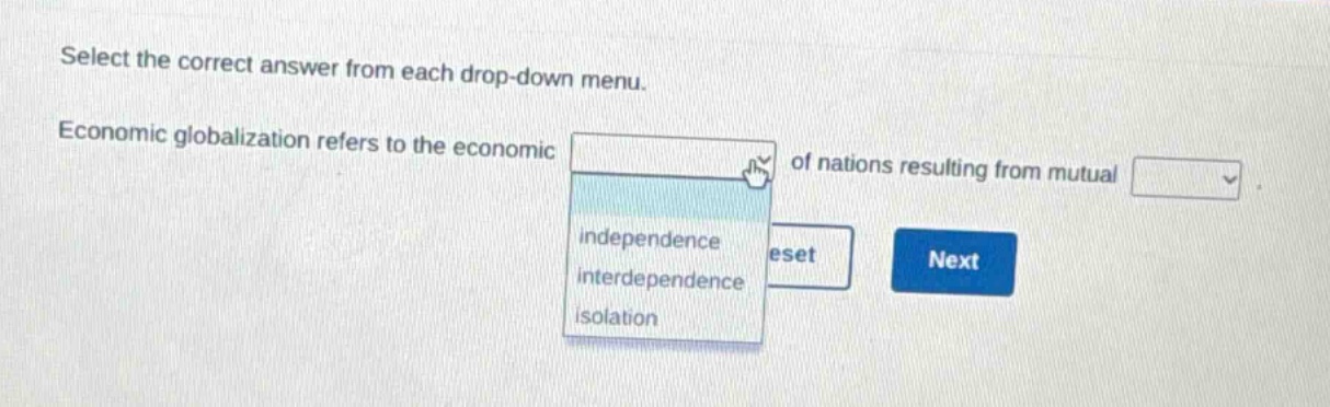 select the correct answer from each drop - down menu. economic globalization refers to the economic of nations resulting from mutual. independence interdependence isolation