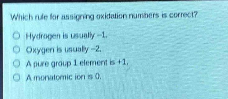 which rule for assigning oxidation numbers is correct?\nhydrogen is usually -1.\noxygen is usually -2.\na pure group 1 element is +1.\na monatomic ion is 0.