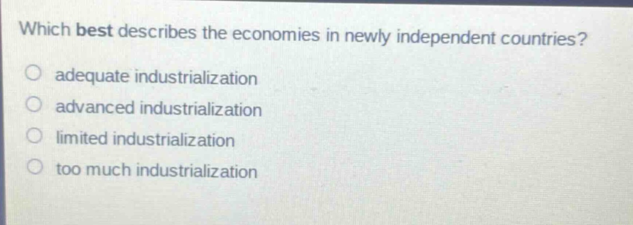 which best describes the economies in newly independent countries?\nadequate industrialization\nadvanced industrialization\nlimited industrialization\ntoo much industrialization