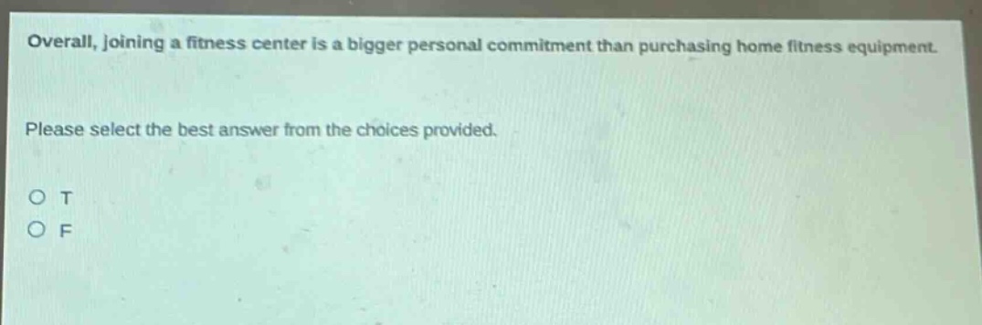overall, joining a fitness center is a bigger personal commitment than purchasing home fitness equipment. please select the best answer from the choices provided. o t o f