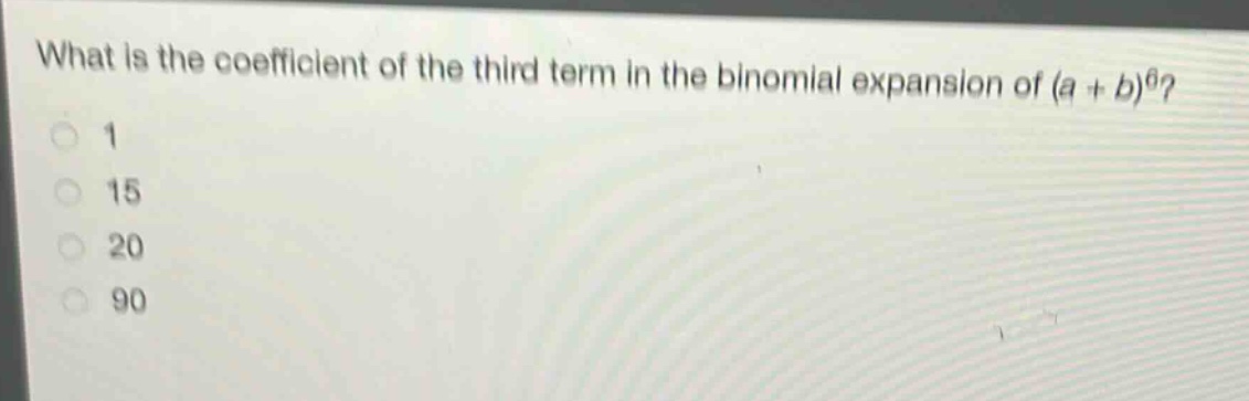what is the coefficient of the third term in the binomial expansion of (a + b)^6?\n1\n15\n20\n90