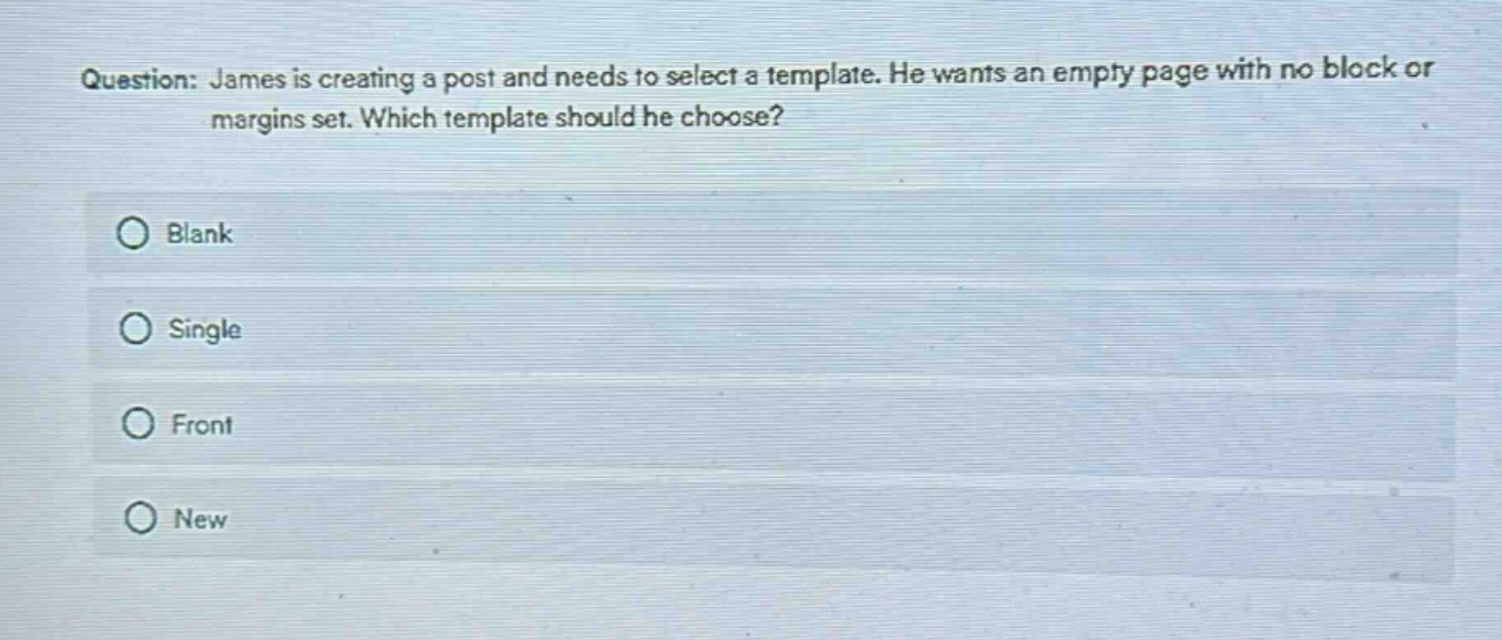 question: james is creating a post and needs to select a template. he wants an empty page with no block or margins set. which template should he choose?\nblank\nsingle\nfront\nnew