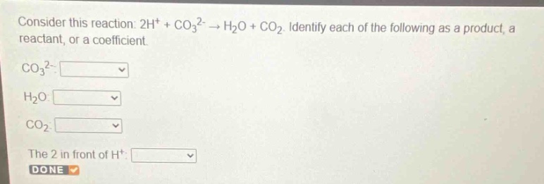 consider this reaction: 2h⁺ + co₃²⁻ → h₂o + co₂. identify each of the following as a product, a reactant, or a coefficient.\nco₃²⁻:\nh₂o:\nco₂:\nthe 2 in front of h⁺: