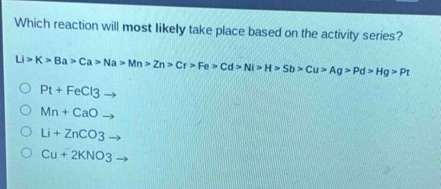which reaction will most likely take place based on the activity series? li > k > ba > ca > na > mn > zn > cr > fe > cd > ni > h > sb > cu > ag > pd > hg > pt\no pt + fecl3 →\no mn + cao →\no li + znco3 →\no cu + 2kno3 →