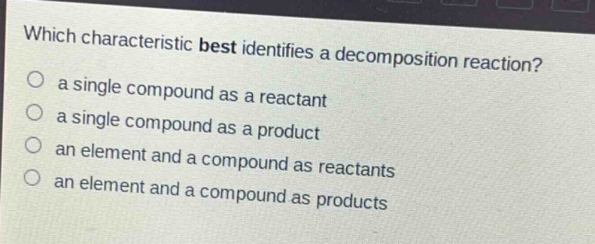 which characteristic best identifies a decomposition reaction?\no a single compound as a reactant\no a single compound as a product\no an element and a compound as reactants\no an element and a compound as products