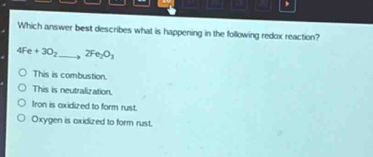 which answer best describes what is happening in the following redox reaction? 4fe + 3o₂ → 2fe₂o₃\nthis is combustion.\nthis is neutralization.\niron is oxidized to form rust.\noxygen is oxidized to form rust.
