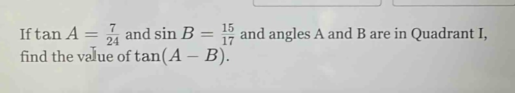 if tan a = 7/24 and sin b = 15/17 and angles a and b are in quadrant i, find the value of tan(a - b).