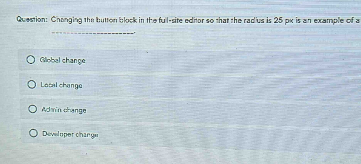 question: changing the button block in the full - site editor so that the radius is 25 px is an example of a _______________.\n○ global change\n○ local change\n○ admin change\n○ developer change