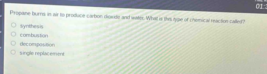 propane burns in air to produce carbon dioxide and water. what is this type of chemical reaction called?\n- synthesis\n- combustion\n- decomposition\n- single replacement