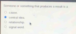 someone or something that produces a result is a\n○ cause.\n● central idea.\n○ relationship.\n○ signal word.