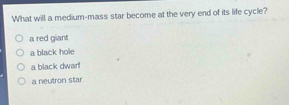 what will a medium - mass star become at the very end of its life cycle?\no a red giant\no a black hole\no a black dwarf\no a neutron star