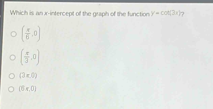which is an x - intercept of the graph of the function y = cot(3x)?\n(\\frac{\\pi}{6},0)\n(\\frac{\\pi}{3},0)\n(3\\pi,0)\n(6\\pi,0)
