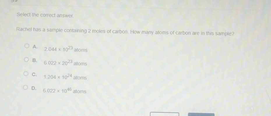 select the correct answer. rachel has a sample containing 2 moles of carbon. how many atoms of carbon are in this sample?\na. 2.044×10²³ atoms\nb. 6.022×20²³ atoms\nc. 1.204×10²⁴ atoms\nd. 6.022×10⁴⁶ atoms