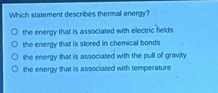 which statement describes thermal energy?\no the energy that is associated with electric fields\no the energy that is stored in chemical bonds\no the energy that is associated with the pull of gravity\no the energy that is associated with temperature