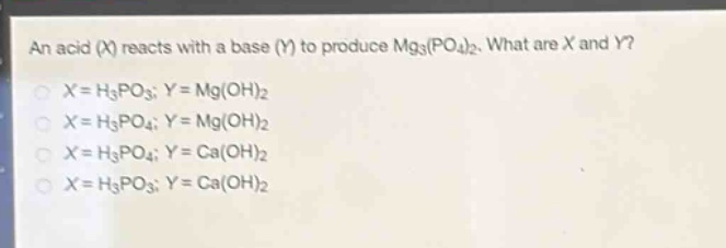 an acid (x) reacts with a base (y) to produce mg₃(po₄)₂. what are x and y?\nx = h₃po₃; y = mg(oh)₂\nx = h₃po₄; y = mg(oh)₂\nx = h₃po₄; y = ca(oh)₂\nx = h₃po₃; y = ca(oh)₂