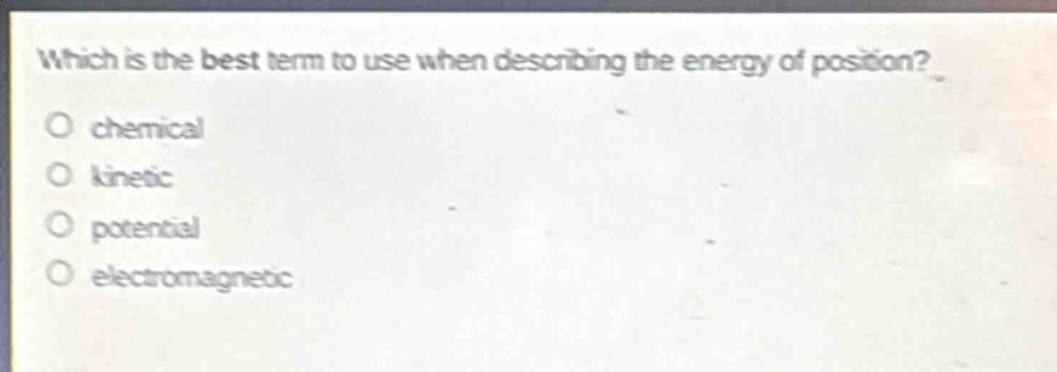which is the best term to use when describing the energy of position?\no chemical\no kinetic\no potential\no electromagnetic