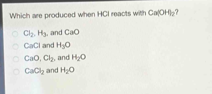 which are produced when hcl reacts with ca(oh)₂?\ncl₂, h₃, and cao\ncacl and h₃o\ncao, cl₂, and h₂o\ncacl₂ and h₂o