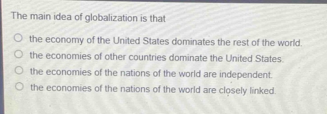 the main idea of globalization is that\nthe economy of the united states dominates the rest of the world.\nthe economies of other countries dominate the united states.\nthe economies of the nations of the world are independent.\nthe economies of the nations of the world are closely linked.