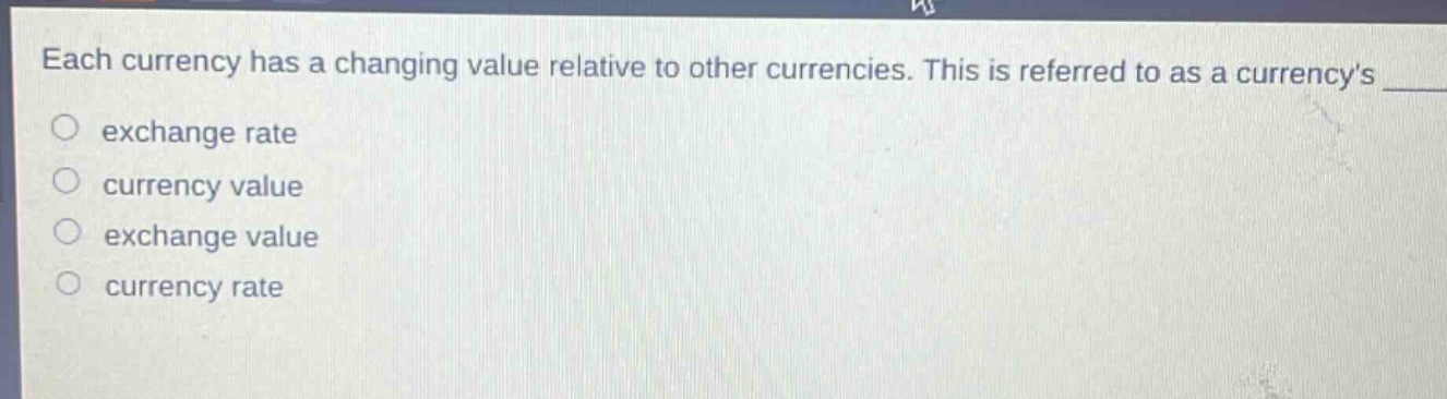 each currency has a changing value relative to other currencies. this is referred to as a currencys \n○ exchange rate\n○ currency value\n○ exchange value\n○ currency rate