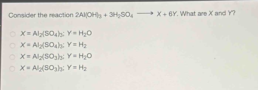 consider the reaction 2al(oh)₃ + 3h₂so₄ → x + 6y. what are x and y?\nx = al₂(so₄)₃; y = h₂o\nx = al₂(so₄)₃; y = h₂\nx = al₂(so₃)₃; y = h₂o\nx = al₂(so₃)₃; y = h₂