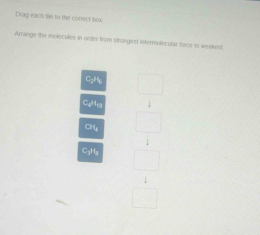 drag each tile to the correct box. arrange the molecules in order from strongest intermolecular force to weakest. c₂h₆ c₄h₁₀ ch₄ c₃h₈