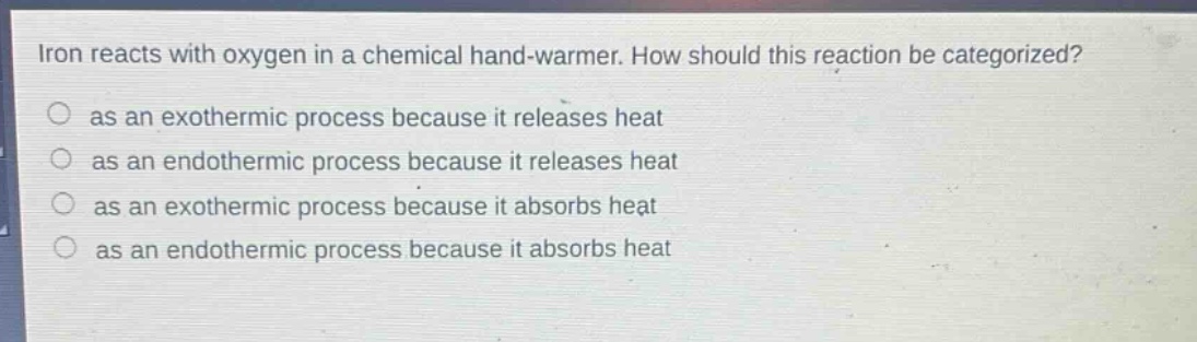 iron reacts with oxygen in a chemical hand - warmer. how should this reaction be categorized?\n as an exothermic process because it releases heat\n as an endothermic process because it releases heat\n as an exothermic process because it absorbs heat\n as an endothermic process because it absorbs heat