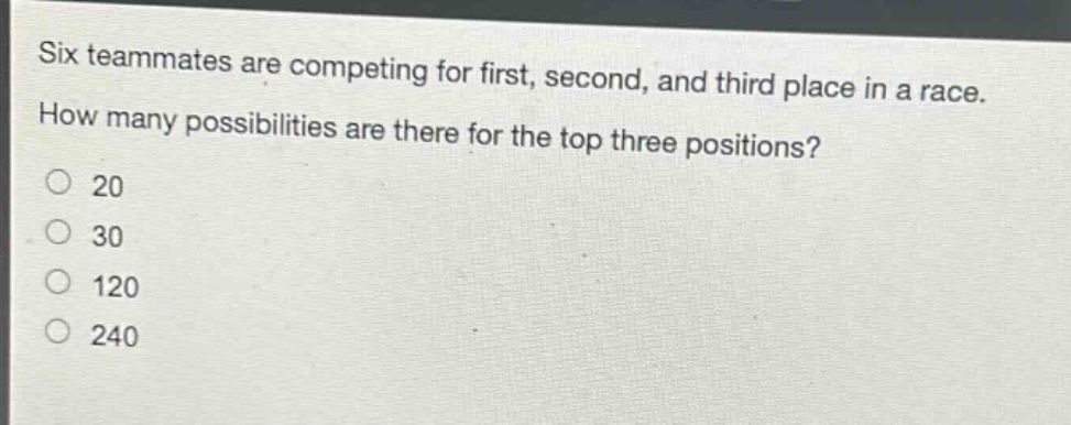 six teammates are competing for first, second, and third place in a race. how many possibilities are there for the top three positions?\n20\n30\n120\n240