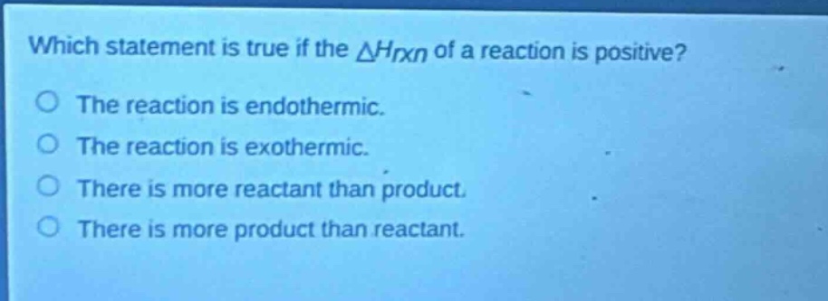 which statement is true if the $delta h_{rxn}$ of a reaction is positive?\nthe reaction is endothermic.\nthe reaction is exothermic.\nthere is more reactant than product.\nthere is more product than reactant.