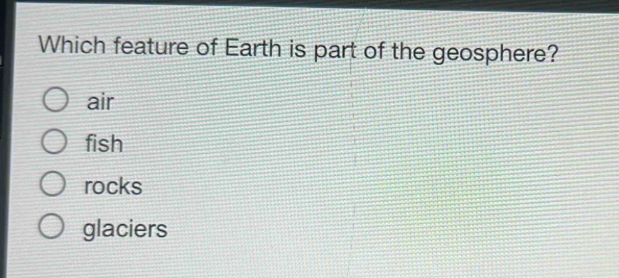 which feature of earth is part of the geosphere?\nair\nfish\nrocks\nglaciers