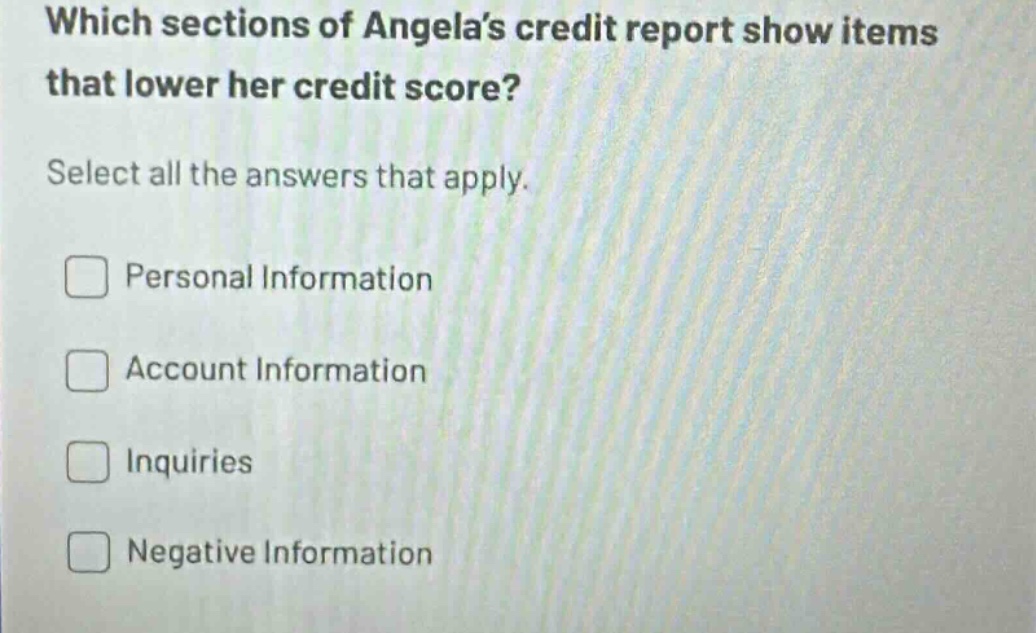 which sections of angelas credit report show items that lower her credit score? select all the answers that apply. personal information account information inquiries negative information