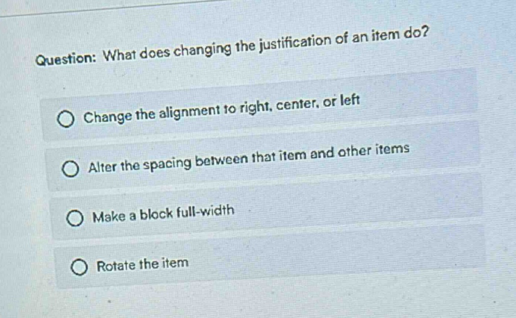 question: what does changing the justification of an item do?\nchange the alignment to right, center, or left\nalter the spacing between that item and other items\nmake a block full - width\nrotate the item