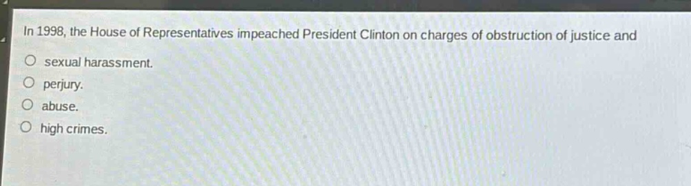in 1998, the house of representatives impeached president clinton on charges of obstruction of justice and\nsexual harassment.\nperjury.\nabuse.\nhigh crimes.