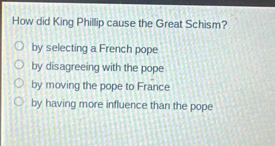how did king phillip cause the great schism?\nby selecting a french pope\nby disagreeing with the pope\nby moving the pope to france\nby having more influence than the pope