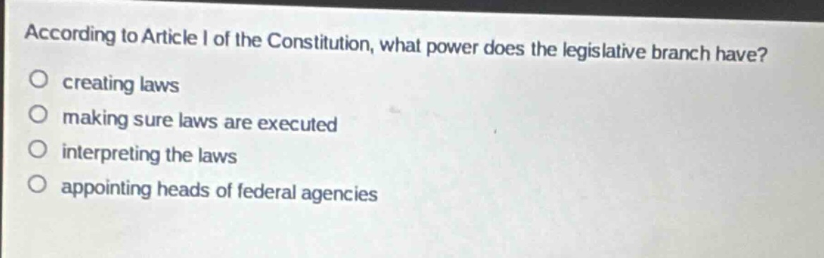 according to article i of the constitution, what power does the legislative branch have?\ncreating laws\nmaking sure laws are executed\ninterpreting the laws\nappointing heads of federal agencies