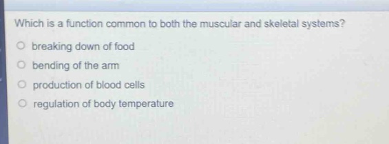 which is a function common to both the muscular and skeletal systems?\nbreaking down of food\nbending of the arm\nproduction of blood cells\nregulation of body temperature