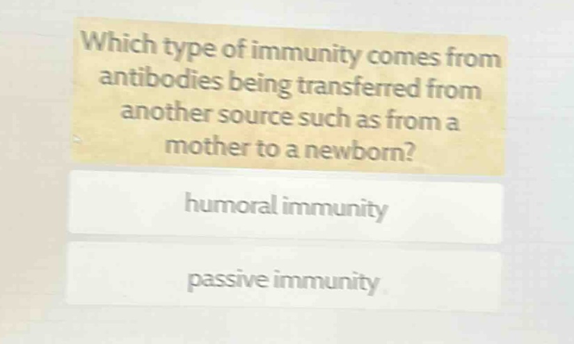 which type of immunity comes from antibodies being transferred from another source such as from a mother to a newborn?\nhumoral immunity\npassive immunity