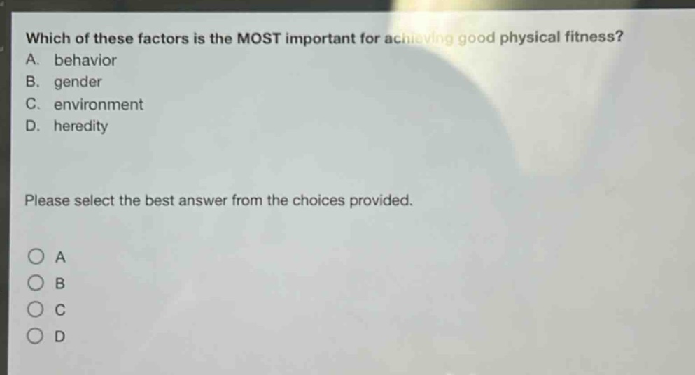 which of these factors is the most important for achieving good physical fitness? a. behavior b. gender c. environment d. heredity please select the best answer from the choices provided. o a o b o c o d