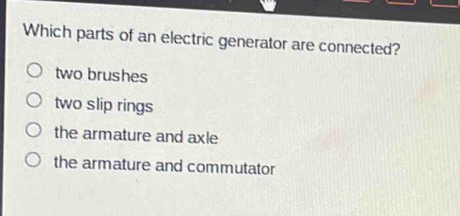 which parts of an electric generator are connected?\no two brushes\no two slip rings\no the armature and axle\no the armature and commutator