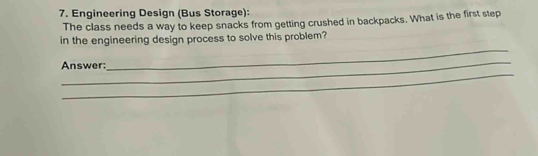 7. engineering design (bus storage): the class needs a way to keep snacks from getting crushed in backpacks. what is the first step in the engineering design process to solve this problem? answer:______________________