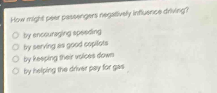 how might peer passengers negatively influence driving?\no by encouraging speeding\no by serving as good copilots\no by keeping their voices down\no by helping the driver pay for gas
