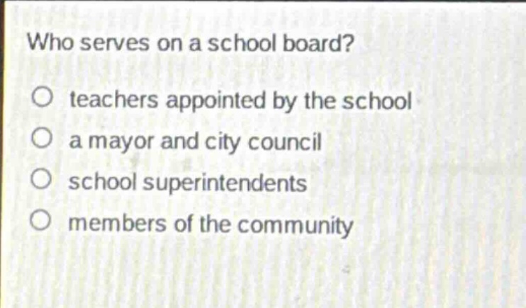 who serves on a school board?\no teachers appointed by the school\no a mayor and city council\no school superintendents\no members of the community