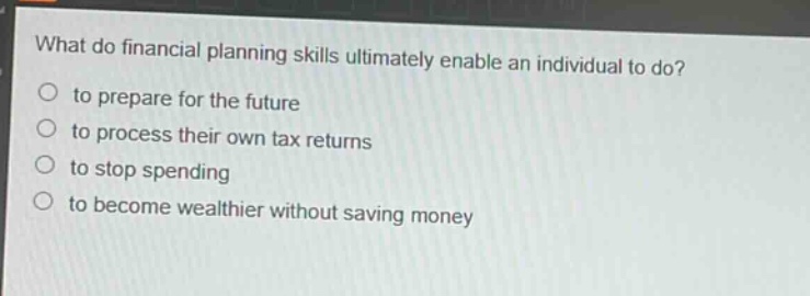 what do financial planning skills ultimately enable an individual to do?\n○ to prepare for the future\n○ to process their own tax returns\n○ to stop spending\n○ to become wealthier without saving money